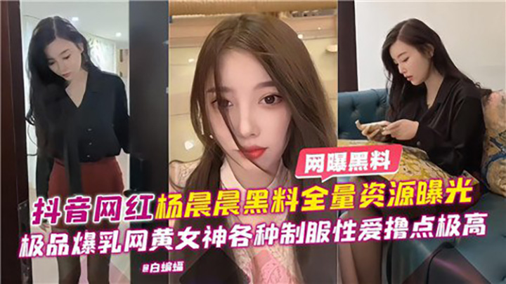 抖音网红杨晨晨黑料全量资源曝光，极品爆乳网黄女神各种制服性爱撸点极高
